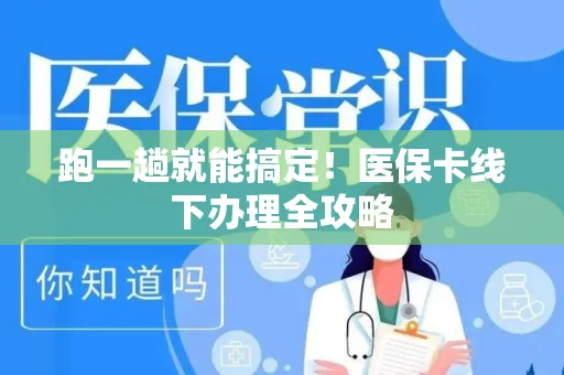 跑一趟就能搞定！医保卡线下办理全攻略